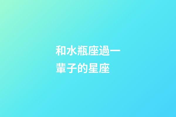 和水瓶座過一輩子的星座-第1張-星座運勢-玄機派