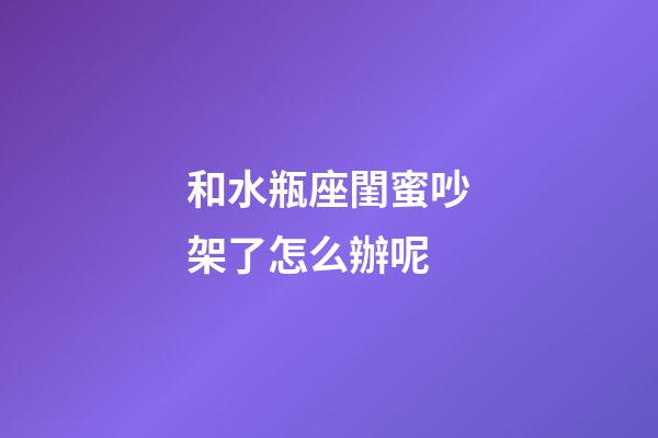 和水瓶座閨蜜吵架了怎么辦呢-第1張-星座運勢-玄機派
