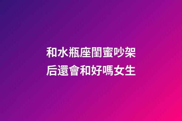 和水瓶座閨蜜吵架后還會和好嗎女生-第1張-星座運勢-玄機派