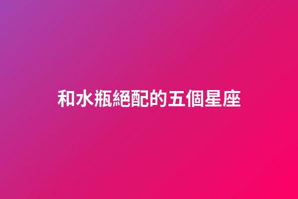 和水瓶絕配的五個星座-第1張-星座運勢-玄機派