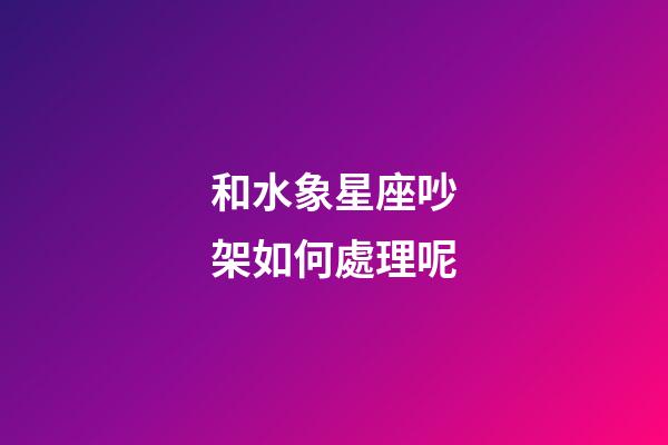 和水象星座吵架如何處理呢-第1張-星座運勢-玄機派