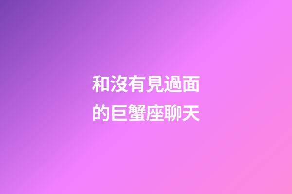 和沒有見過面的巨蟹座聊天-第1張-星座運(yùn)勢-玄機(jī)派