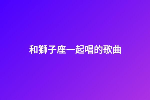 和獅子座一起唱的歌曲-第1張-星座運勢-玄機派