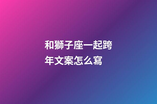 和獅子座一起跨年文案怎么寫-第1張-星座運勢-玄機派