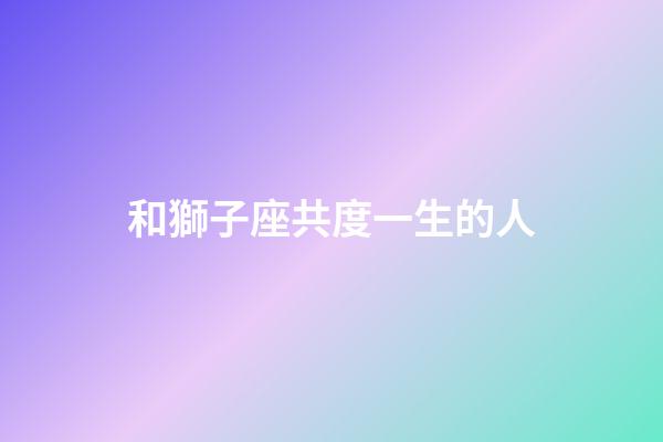 和獅子座共度一生的人-第1張-星座運(yùn)勢(shì)-玄機(jī)派