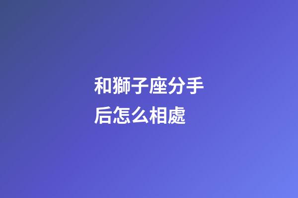 和獅子座分手后怎么相處-第1張-星座運勢-玄機派