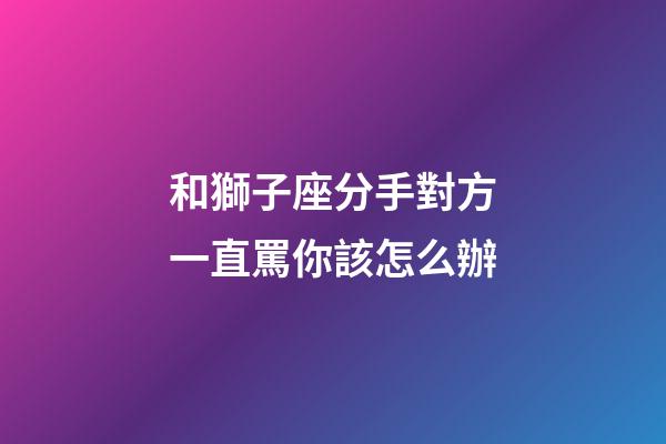 和獅子座分手對方一直罵你該怎么辦-第1張-星座運勢-玄機派