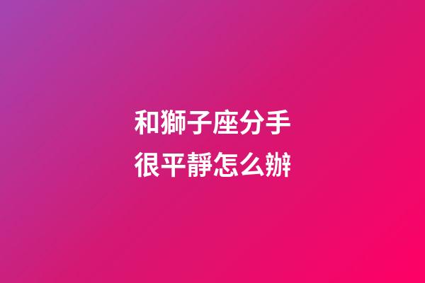 和獅子座分手很平靜怎么辦-第1張-星座運勢-玄機派