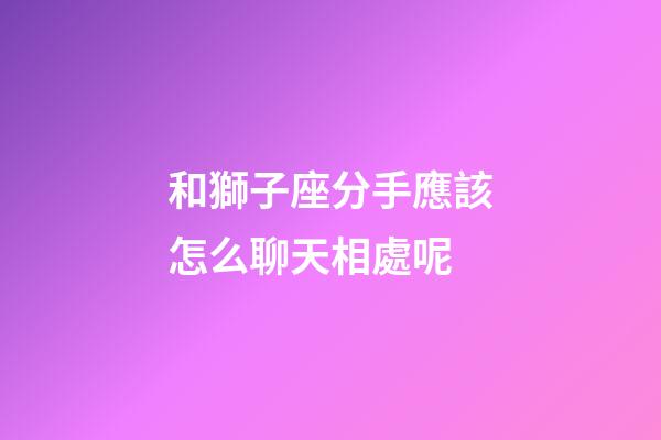 和獅子座分手應該怎么聊天相處呢-第1張-星座運勢-玄機派