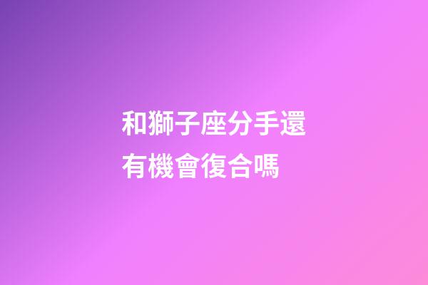 和獅子座分手還有機會復合嗎-第1張-星座運勢-玄機派