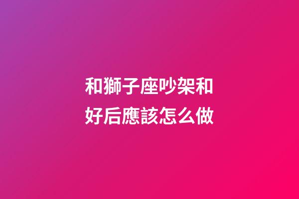和獅子座吵架和好后應該怎么做-第1張-星座運勢-玄機派