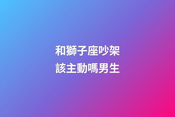和獅子座吵架該主動嗎男生-第1張-星座運勢-玄機派