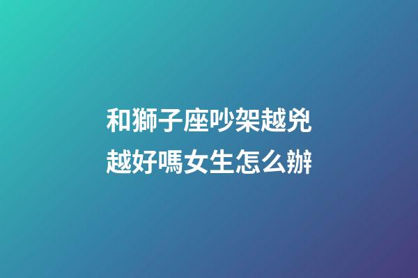 和獅子座吵架越兇越好嗎女生怎么辦-第1張-星座運勢-玄機派