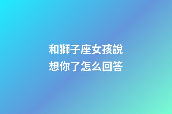和獅子座女孩說想你了怎么回答-第1張-星座運勢-玄機派