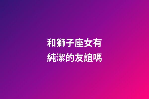 和獅子座女有純潔的友誼嗎-第1張-星座運勢-玄機派