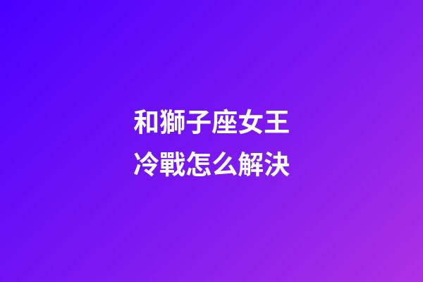和獅子座女王冷戰怎么解決-第1張-星座運勢-玄機派