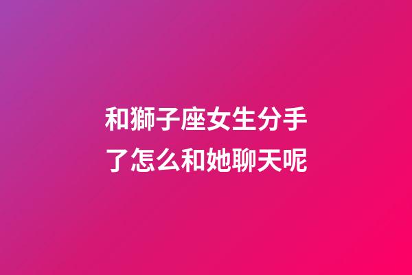 和獅子座女生分手了怎么和她聊天呢-第1張-星座運勢-玄機派