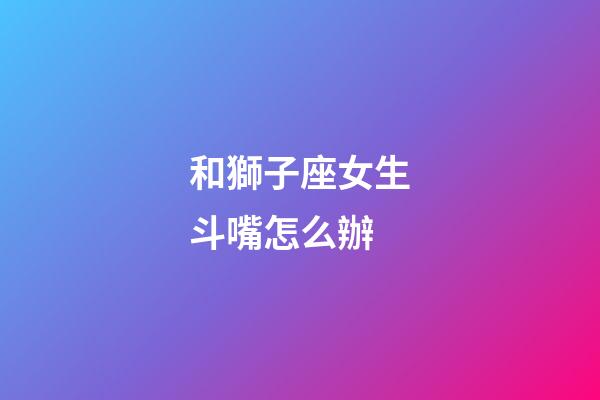 和獅子座女生斗嘴怎么辦-第1張-星座運勢-玄機派