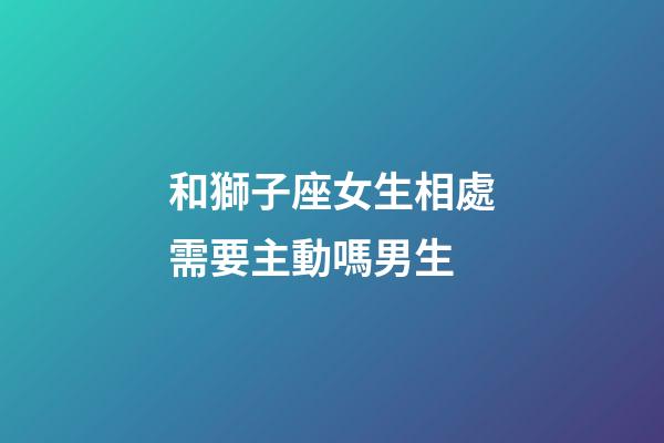 和獅子座女生相處需要主動嗎男生-第1張-星座運勢-玄機派