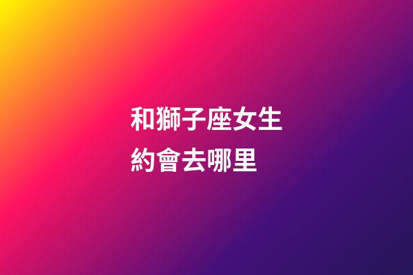 和獅子座女生約會去哪里