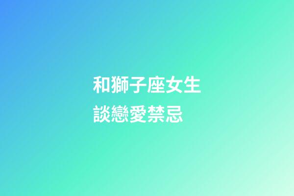 和獅子座女生談戀愛禁忌-第1張-星座運(yùn)勢-玄機(jī)派