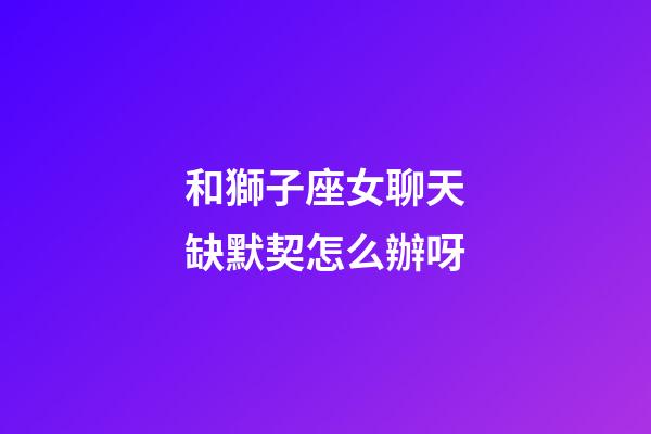 和獅子座女聊天缺默契怎么辦呀-第1張-星座運勢-玄機派