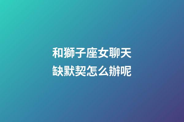 和獅子座女聊天缺默契怎么辦呢-第1張-星座運(yùn)勢-玄機(jī)派