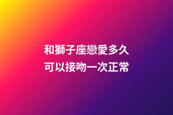 和獅子座戀愛多久可以接吻一次正常-第1張-星座運勢-玄機派