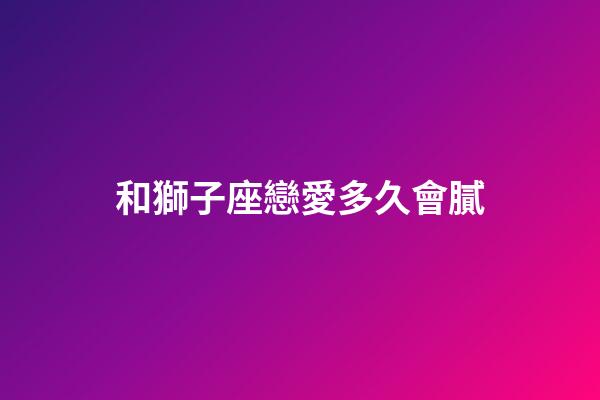 和獅子座戀愛多久會膩-第1張-星座運勢-玄機派