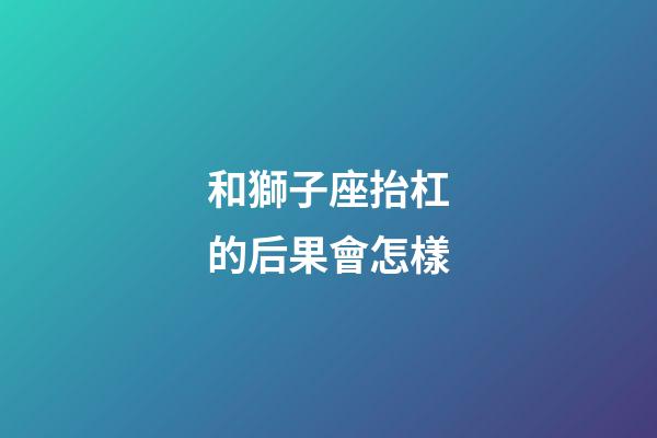 和獅子座抬杠的后果會怎樣-第1張-星座運勢-玄機派