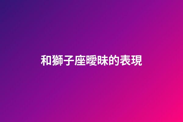 和獅子座曖昧的表現-第1張-星座運勢-玄機派