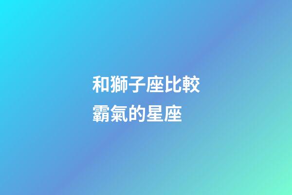 和獅子座比較霸氣的星座-第1張-星座運(yùn)勢(shì)-玄機(jī)派