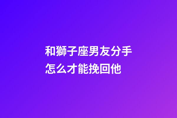 和獅子座男友分手怎么才能挽回他-第1張-星座運勢-玄機派