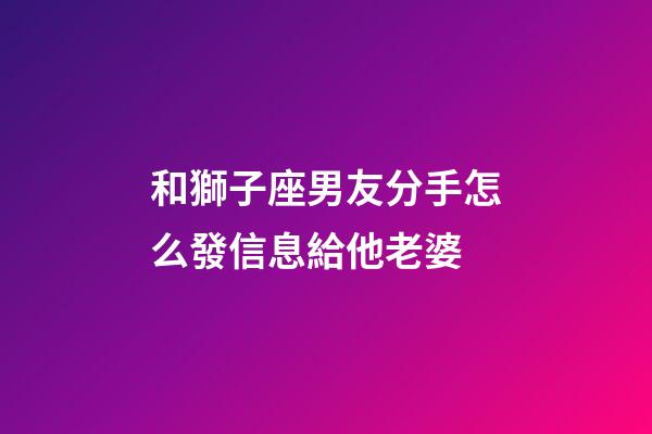 和獅子座男友分手怎么發信息給他老婆-第1張-星座運勢-玄機派