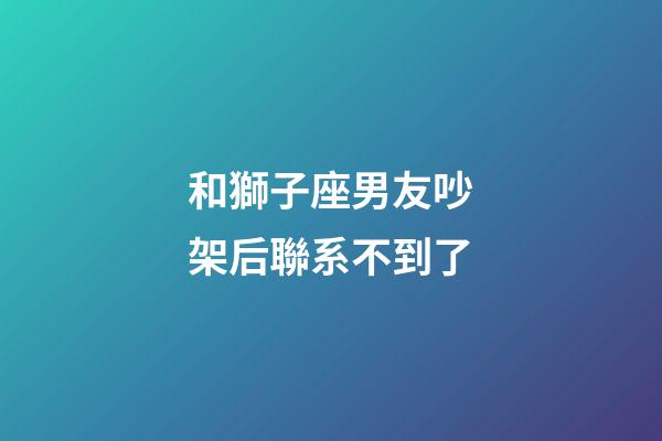 和獅子座男友吵架后聯系不到了-第1張-星座運勢-玄機派