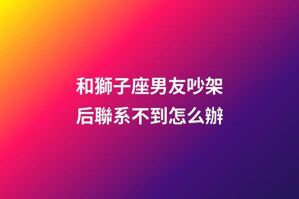 和獅子座男友吵架后聯系不到怎么辦-第1張-星座運勢-玄機派