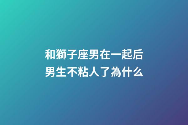 和獅子座男在一起后男生不粘人了為什么-第1張-星座運勢-玄機派