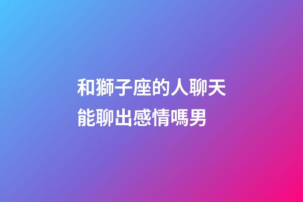 和獅子座的人聊天能聊出感情嗎男-第1張-星座運勢-玄機派