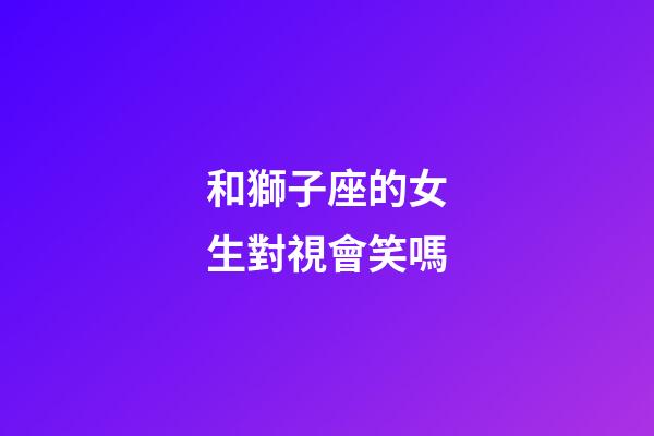 和獅子座的女生對視會笑嗎-第1張-星座運勢-玄機派