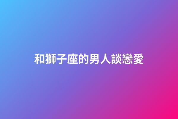 和獅子座的男人談戀愛-第1張-星座運勢-玄機派