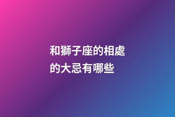 和獅子座的相處的大忌有哪些-第1張-星座運勢-玄機派