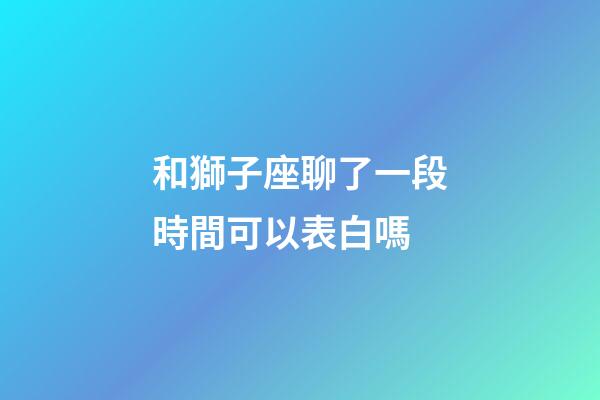 和獅子座聊了一段時間可以表白嗎-第1張-星座運勢-玄機派
