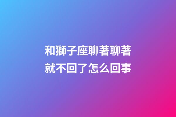 和獅子座聊著聊著就不回了怎么回事-第1張-星座運勢-玄機派
