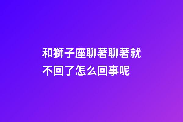 和獅子座聊著聊著就不回了怎么回事呢-第1張-星座運(yùn)勢(shì)-玄機(jī)派