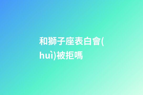 和獅子座表白會(huì)被拒嗎-第1張-星座運(yùn)勢(shì)-玄機(jī)派