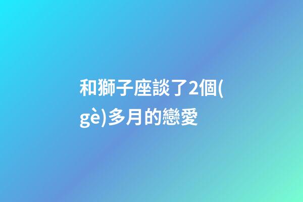 和獅子座談了2個(gè)多月的戀愛-第1張-星座運(yùn)勢(shì)-玄機(jī)派