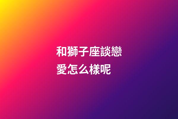 和獅子座談戀愛怎么樣呢-第1張-星座運勢-玄機派