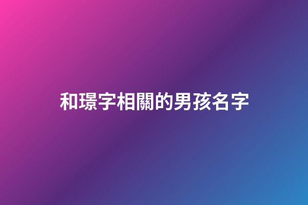 和璟字相關的男孩名字(和璟字一起的男孩名)-第1張-男孩起名-玄機派