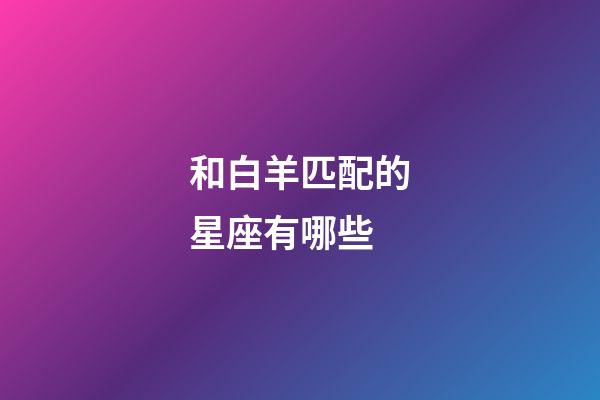 和白羊匹配的星座有哪些-第1張-星座運勢-玄機派