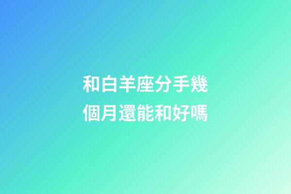 和白羊座分手幾個月還能和好嗎-第1張-星座運勢-玄機派